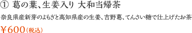 ① 葛の葉、生姜入り 大和当帰茶：奈良県産新芽のよもぎと高知県産の生姜、吉野葛、てんさい糖で仕上げたお茶 ￥600（税込）