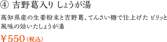 ④ 吉野葛入り しょうが湯：高知県産の生姜粉末と吉野葛、てんさい糖で仕上げた ピリッと風味の効いたしょうが湯 ￥550（税込）