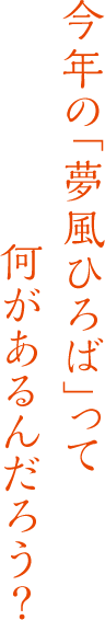 今年の「夢風ひろば」って何があるんだろう？